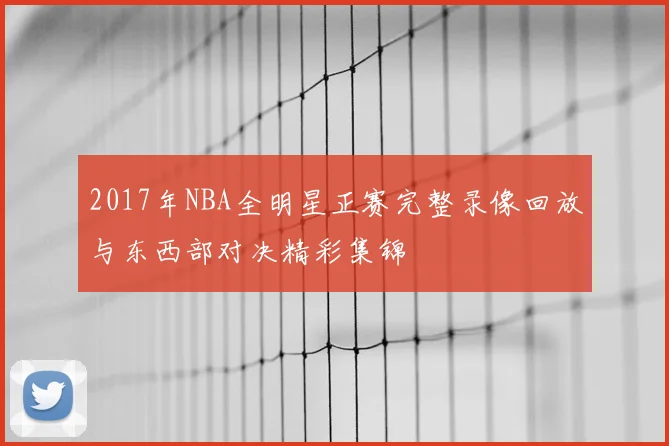 2017年NBA全明星正赛完整录像回放与东西部对决精彩集锦