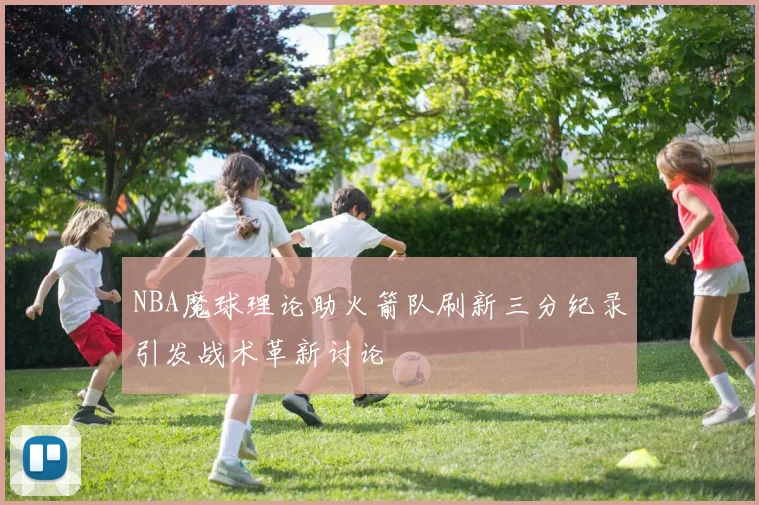 NBA魔球理论助火箭队刷新三分纪录引发战术革新讨论