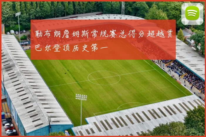 勒布朗詹姆斯常规赛总得分超越贾巴尔登顶历史第一