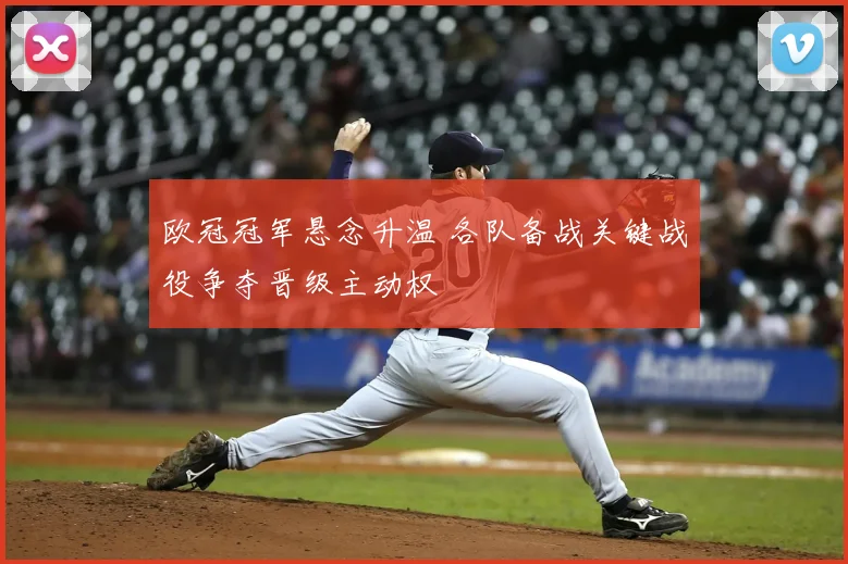 欧冠冠军悬念升温 各队备战关键战役争夺晋级主动权