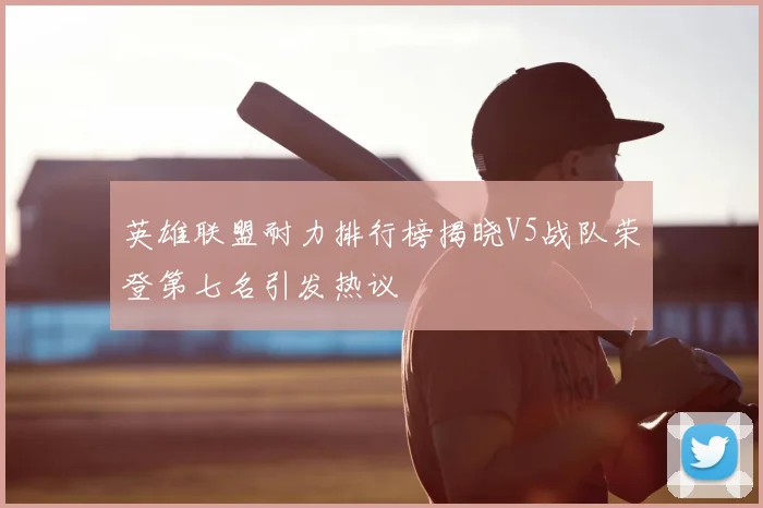 英雄联盟耐力排行榜揭晓V5战队荣登第七名引发热议
