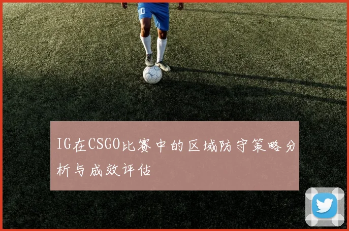 IG在CSGO比赛中的区域防守策略分析与成效评估