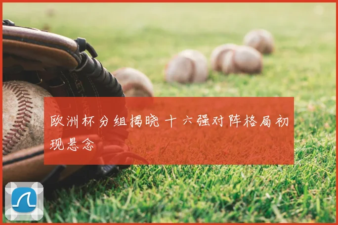 欧洲杯分组揭晓 十六强对阵格局初现悬念