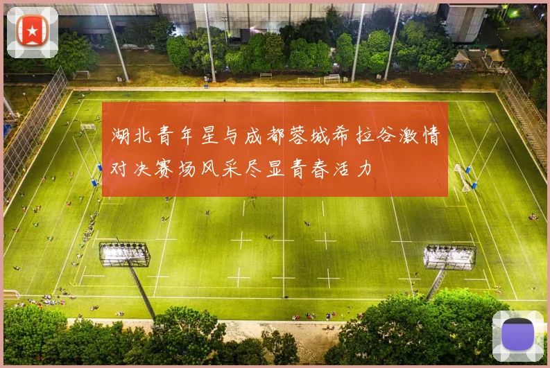 湖北青年星与成都蓉城希拉谷激情对决赛场风采尽显青春活力