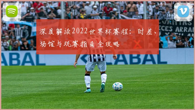 深度解读2022世界杯赛程：时差、场馆与观赛指南全攻略