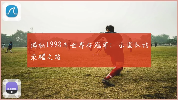 揭秘1998年世界杯冠军：法国队的荣耀之路