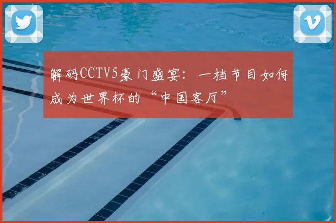 解码CCTV5豪门盛宴:一档节目如何成为世界杯的“中国客厅”