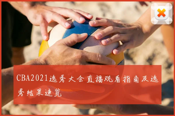 CBA2021选秀大会直播观看指南及选秀结果速览