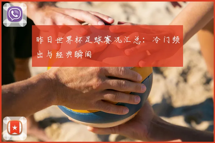 昨日世界杯足球赛况汇总：冷门频出与经典瞬间