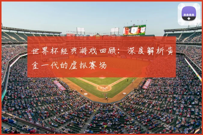 世界杯经典游戏回顾:深度解析黄金一代的虚拟赛场