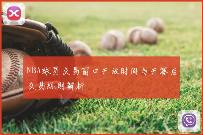 NBA球员交易窗口开放时间与开赛后交易规则解析