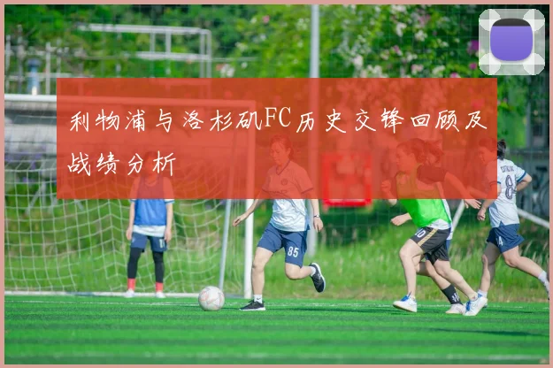 利物浦与洛杉矶FC历史交锋回顾及战绩分析
