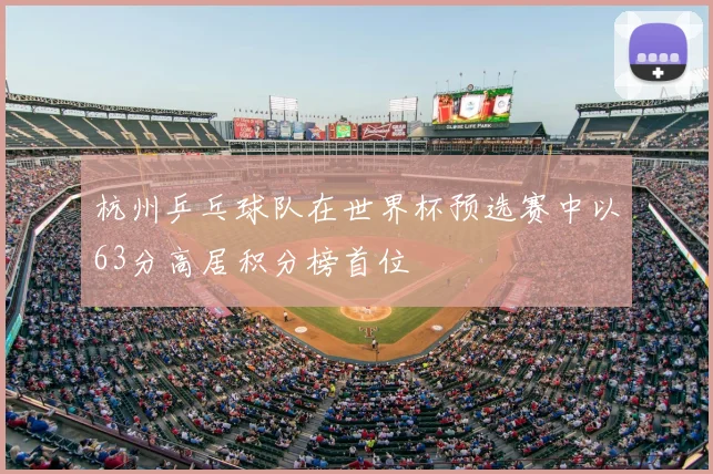 杭州乒乓球队在世界杯预选赛中以63分高居积分榜首位