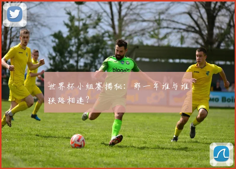 世界杯小组赛揭秘:那一年谁与谁狭路相逢?