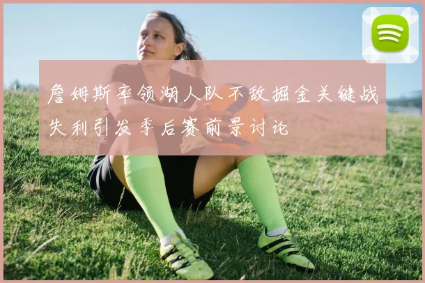 詹姆斯率领湖人队不敌掘金关键战失利引发季后赛前景讨论
