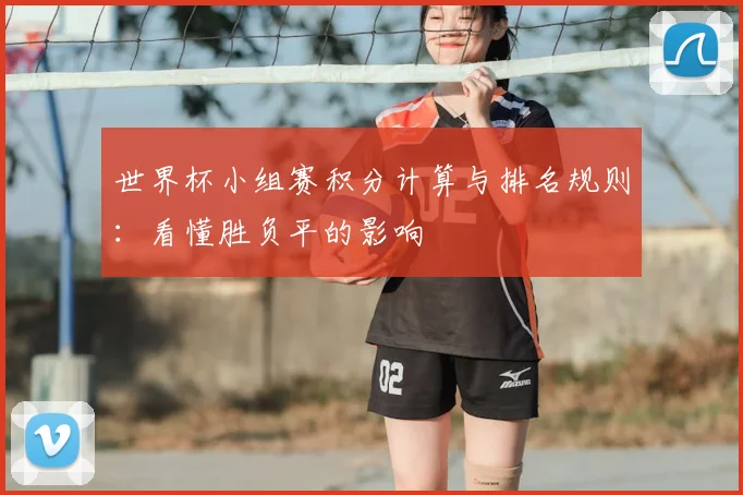 世界杯小组赛积分计算与排名规则：看懂胜负平的影响