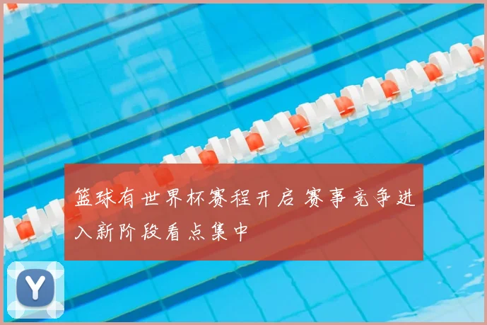 篮球有世界杯赛程开启 赛事竞争进入新阶段看点集中