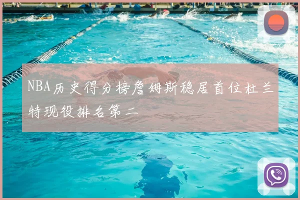 NBA历史得分榜詹姆斯稳居首位杜兰特现役排名第二