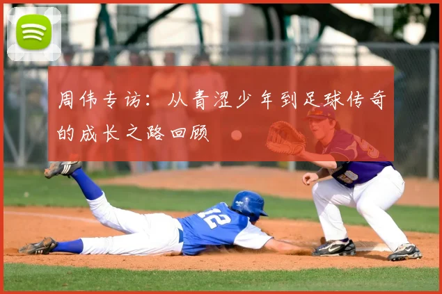 周伟专访:从青涩少年到足球传奇的成长之路回顾